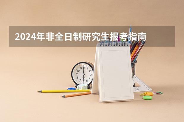 2024年非全日制研究生报考指南 2024年非全日制研究生申请毕业需参加国考吗