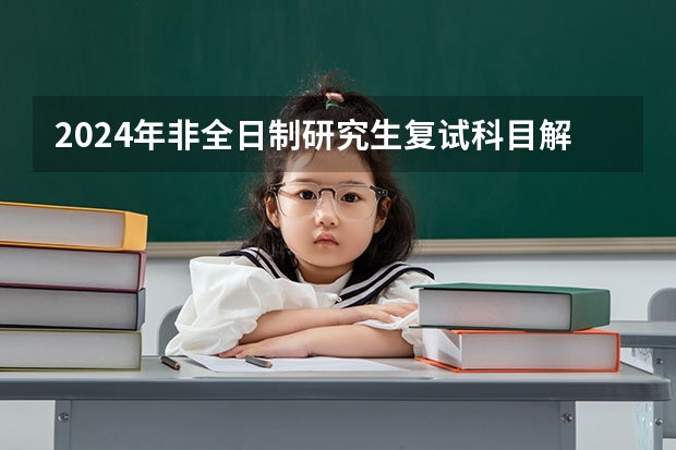 2024年非全日制研究生复试科目解析 2024年非全日制研究生的教学资源和全日制比会低吗