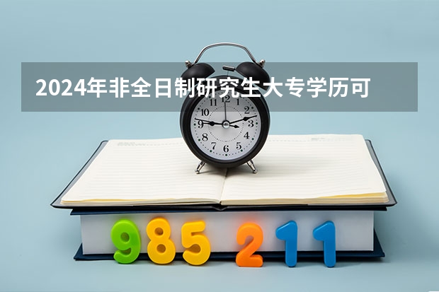 2024年非全日制研究生大专学历可以报考吗 2024年非全日制研究生怎么上课