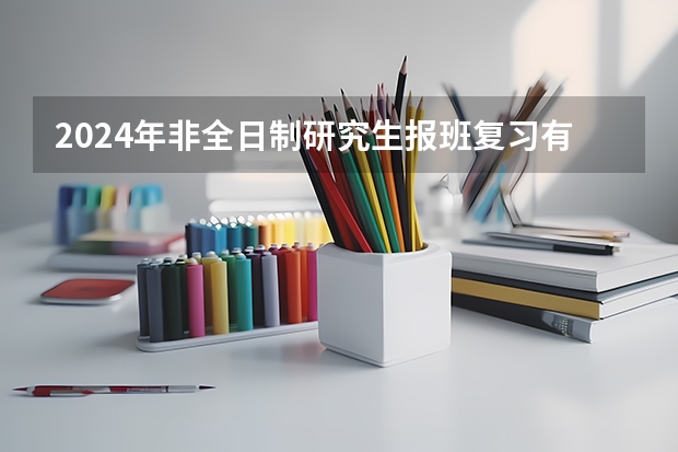 2024年非全日制研究生报班复习有必要吗 2024年非全日制研究生统考科目这样设置，成绩可以申请复核