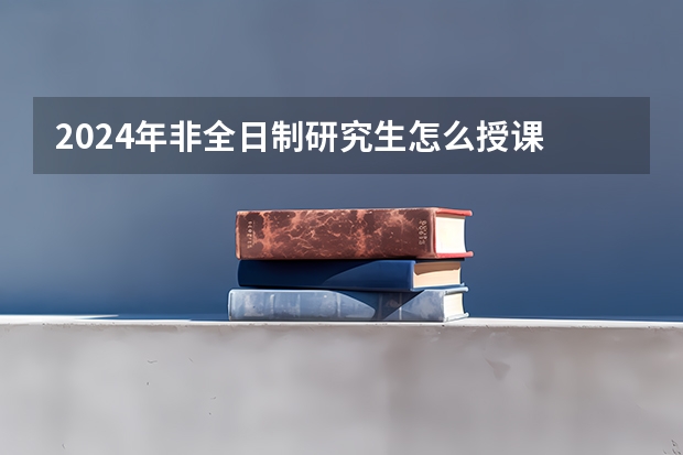 2024年非全日制研究生怎么授课 2024年非全日制研究生值得花很多钱去读吗