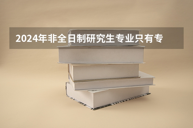 2024年非全日制研究生专业只有专硕吗 2024年非全日制研究生考试怎么报名的
