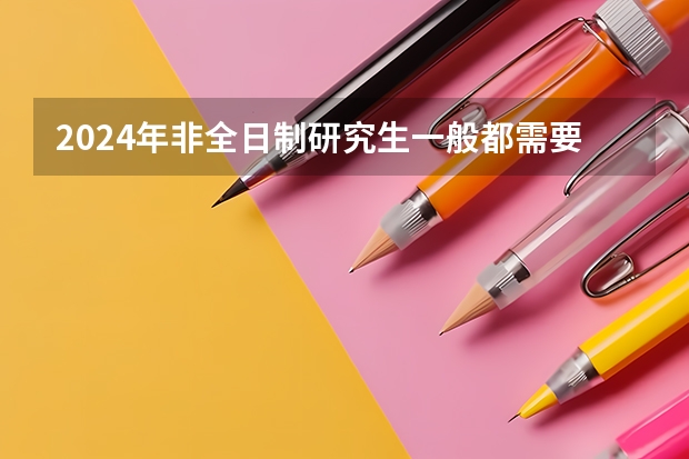 2024年非全日制研究生一般都需要参加入学统考吗 2024年非全日制研究生初试从哪天开始