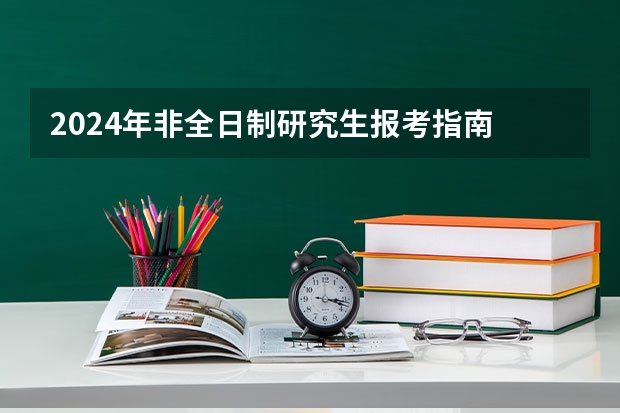 2024年非全日制研究生报考指南 2024年非全日制研究生报考流程有啥说法