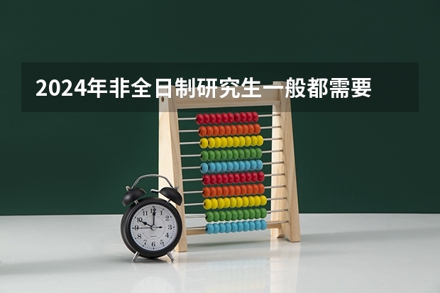 2024年非全日制研究生一般都需要参加入学统考吗 2024年非全日制研究生复试各科讲解