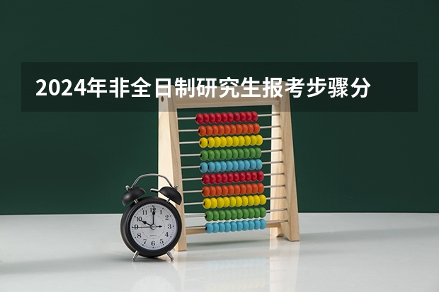 2024年非全日制研究生报考步骤分解 2024年非全日制研究生的教学资源和全日制比会低吗