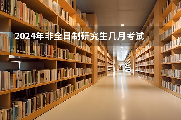 2024年非全日制研究生几月考试 2024年非全日制研究生的教学资源和全日制比会低吗