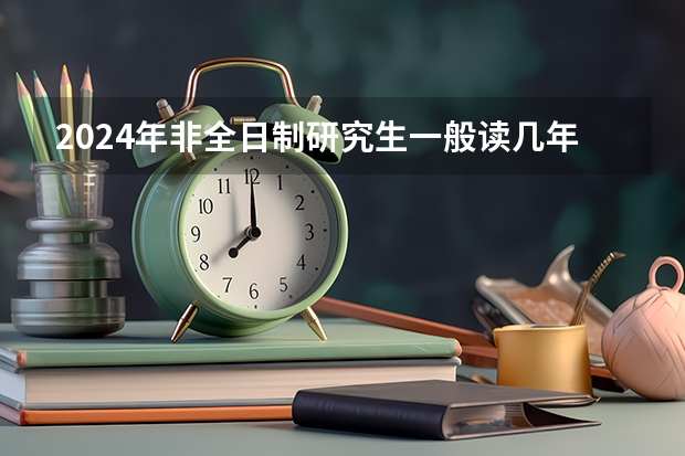2024年非全日制研究生一般读几年毕业 2024年非全日制研究生初试考几科