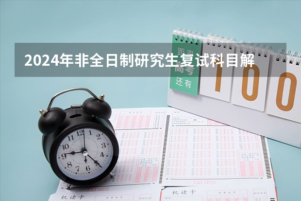 2024年非全日制研究生复试科目解析 2024年非全日制研究生值得花很多钱去读吗