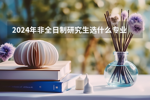 2024年非全日制研究生选什么专业好 2024年非全日制研究生值得花很多钱去读吗