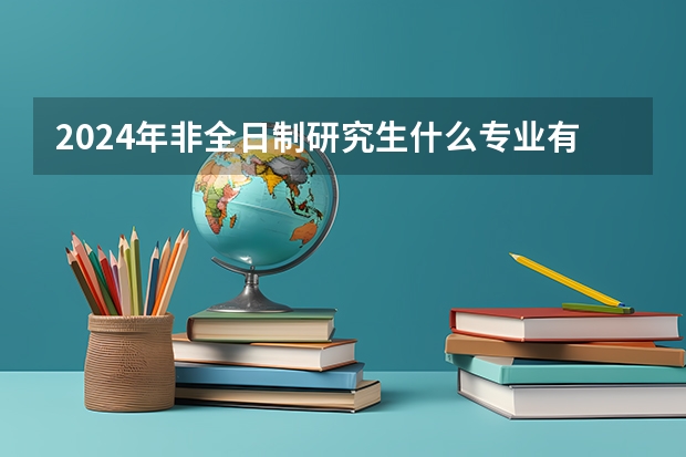 2024年非全日制研究生什么专业有提前面试 2024年非全日制研究生是什么意思