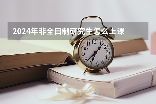 2024年非全日制研究生怎么上课 2024年非全日制研究生考上是否要面试