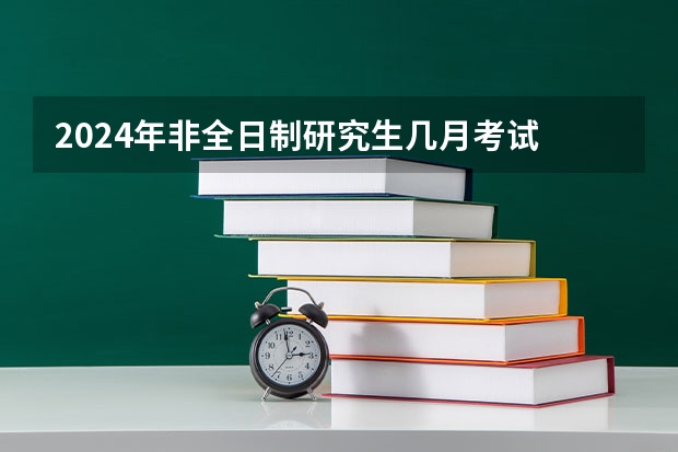 2024年非全日制研究生几月考试 2024年非全日制研究生剩四个月备考时间够不够