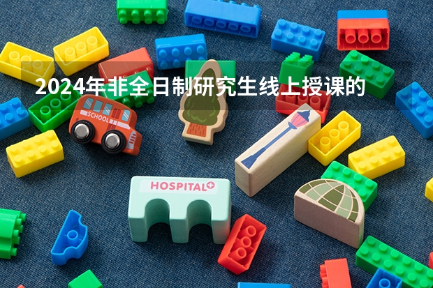 2024年非全日制研究生线上授课的学校 探析2024年非全日制研究生的真实价值