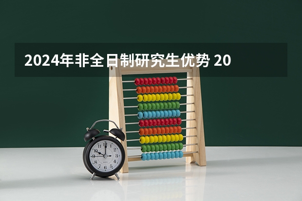 2024年非全日制研究生优势 2024年非全日制研究生考试怎么报名的