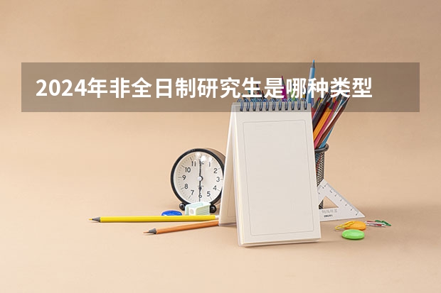 2024年非全日制研究生是哪种类型的硕士学位 2024年非全日制研究生参加初试的流程最新说明