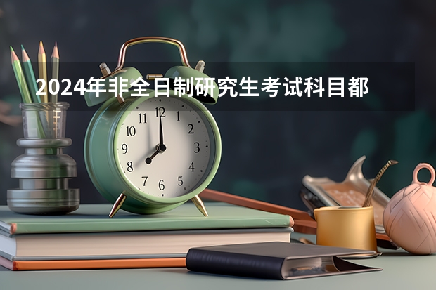 2024年非全日制研究生考试科目都有什么 2024年非全日制研究生都采用什么教学模式呢