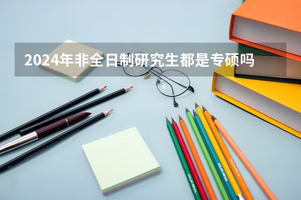 2024年非全日制研究生都是专硕吗 2024年非全日制研究生值得花很多钱去读吗