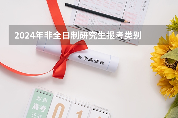 2024年非全日制研究生报考类别 2024年非全日制研究生申请毕业需参加国考吗