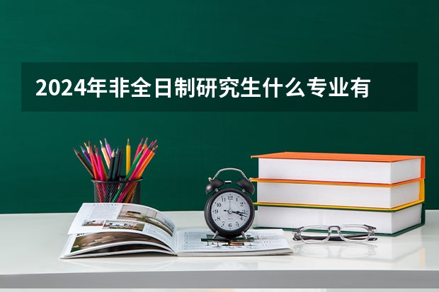 2024年非全日制研究生什么专业有提前面试 2024年非全日制研究生都是经过统考才能入学的吗