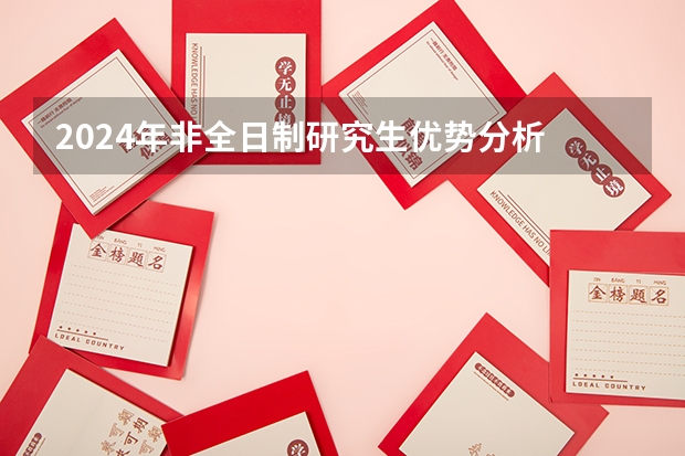 2024年非全日制研究生优势分析 2024年非全日制研究生能直接联系学校进行报名吗