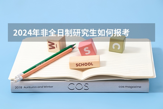 2024年非全日制研究生如何报考 2024年非全日制研究生都是经过统考才能入学的吗