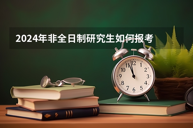 2024年非全日制研究生如何报考 参加2024年非全日制研究生考前班需要去学校报名吗