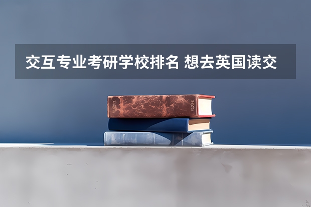 交互专业考研学校排名 想去英国读交互设计研究生，请问哪些学校不错，谢谢！？