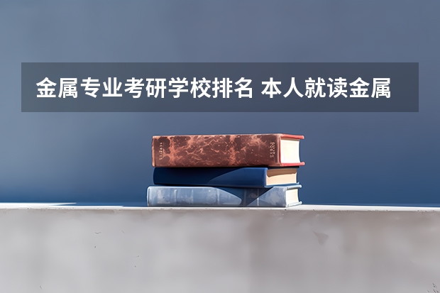 金属专业考研学校排名 本人就读金属材料专业  想考研  想知道哪些学校的好点 并且不是那么难考！
