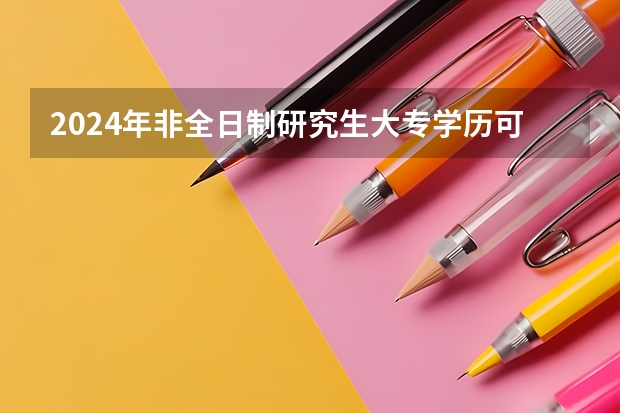 2024年非全日制研究生大专学历可以报考吗 2024年非全日制研究生几月考试