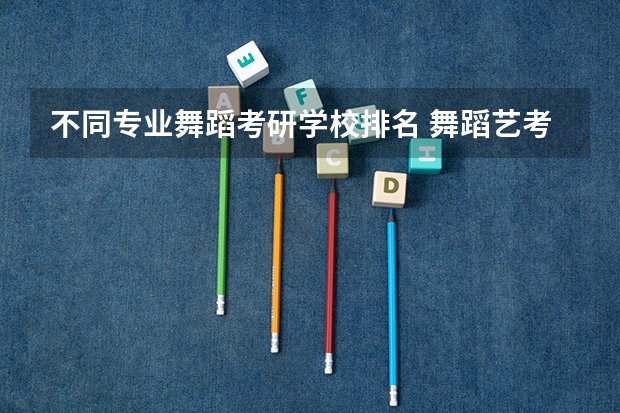 不同专业舞蹈考研学校排名 舞蹈艺考机构排名前十