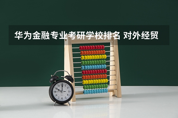 华为金融专业考研学校排名 对外经贸大学的金融研究生毕业出路如何？