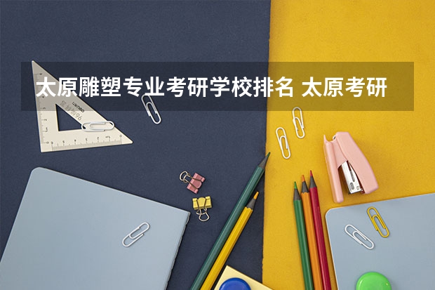 太原雕塑专业考研学校排名 太原考研培训机构排名前十