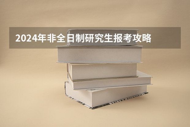 2024年非全日制研究生报考攻略 2024年非全日制研究生属于统招吗
