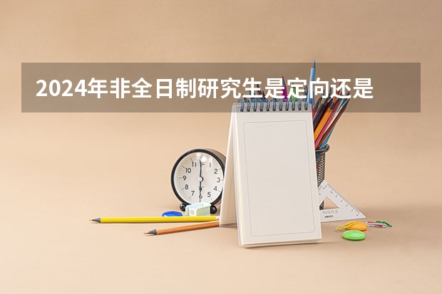 2024年非全日制研究生是定向还是非定向 2024年非全日制研究生只能本科报名吗