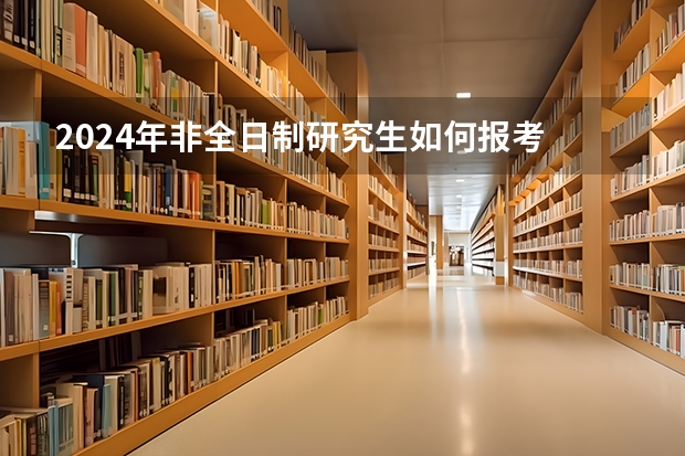 2024年非全日制研究生如何报考 2024年非全日制研究生是哪种类型的硕士学位