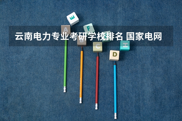 云南电力专业考研学校排名 国家电网比较认可哪些学校?