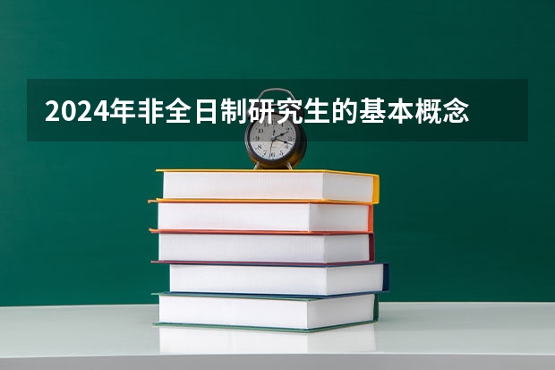 2024年非全日制研究生的基本概念是什么 报考2024年非全日制研究生参加入学考试最新流程