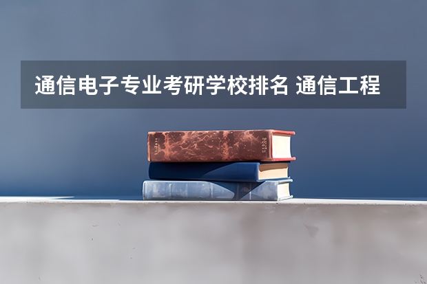 通信电子专业考研学校排名 通信工程考研院校推荐排名