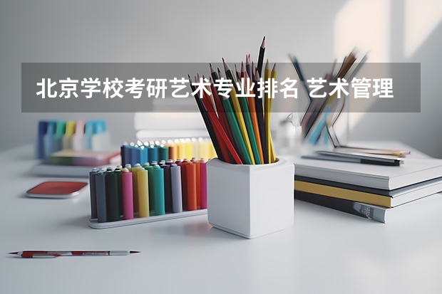 北京学校考研艺术专业排名 艺术管理专业研究生大学排名