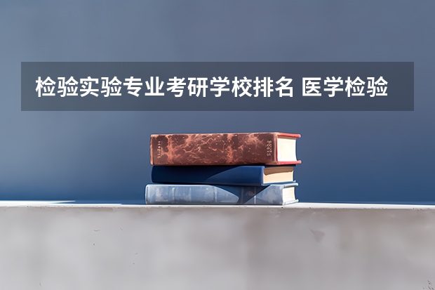检验实验专业考研学校排名 医学检验技术考研哪个学校比较好？