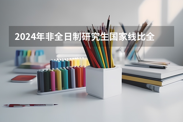 2024年非全日制研究生国家线比全日制低吗 2024年非全日制研究生复试科目解析