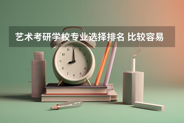 艺术考研学校专业选择排名 比较容易考研的艺术类大学