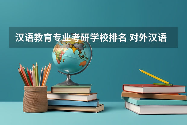 汉语教育专业考研学校排名 对外汉语专业研究生学校排名