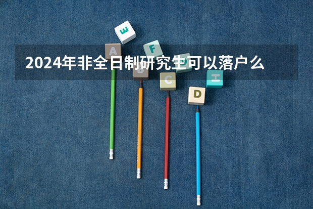 2024年非全日制研究生可以落户么 2024年非全日制研究生是单位出资还是自费就读