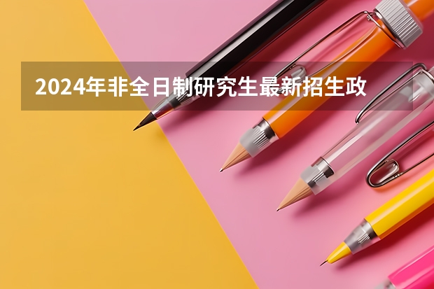 2024年非全日制研究生最新招生政策解读 探析2024年非全日制研究生的真实价值