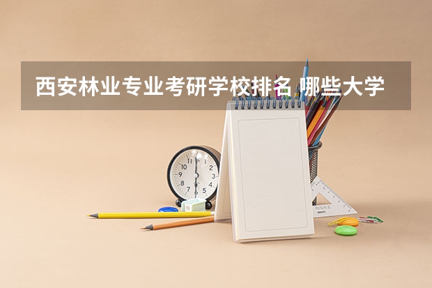西安林业专业考研学校排名 哪些大学有工业设计与工程专业考研院校排名