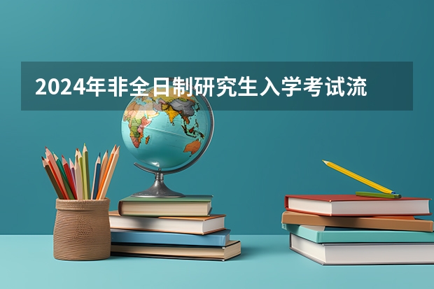 2024年非全日制研究生入学考试流程详解 2024年非全日制研究生是否只能定向报考