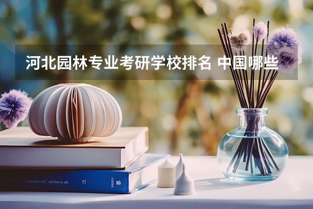 河北园林专业考研学校排名 中国哪些大学开设研究生园林专业,及排行