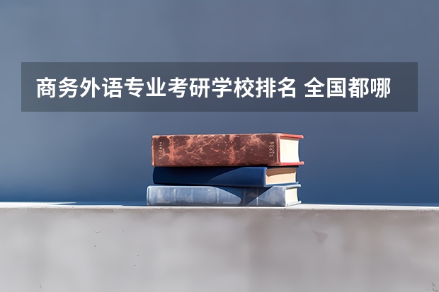 商务外语专业考研学校排名 全国都哪些大学有商务英语专业研究生点